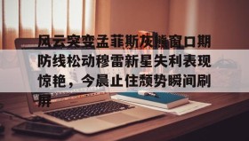 九游娱乐app口碑好-风云突变孟菲斯灰熊窗口期防线松动穆雷新星失利表现惊艳，今晨止住颓势瞬间刷屏的简单介绍