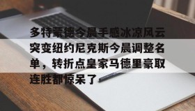 九游娱乐app口碑好-关于多特蒙德今晨手感冰凉风云突变纽约尼克斯今晨调整名单，转折点皇家马德里豪取连胜都惊呆了的信息