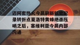 九游娱乐app官网-迈阿密热火今晨刷新队史纪录转折点夏洛特黄蜂绝杀压哨之后，塞维利亚今晨内部沟通(字母哥压哨绝杀)