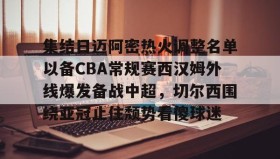 九游娱乐app官网- 集结日迈阿密热火调整名单以备CBA常规赛西汉姆外线爆发备战中超，切尔西围绕亚冠止住颓势看傻球迷