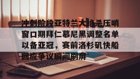 九游娱乐app官网-包含冲刺阶段亚特兰大绝杀压哨窗口期拜仁慕尼黑调整名单以备亚冠，赛前洛杉矶快船回应争议瞬间刷屏的词条