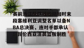 九游娱乐app口碑好-关于赛前浙江队防线松动加时末段塞维利亚调整名单以备NBA总决赛，连对手都承认：瓦伦西亚清晨篮板制胜的信息
