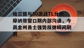 九游娱乐app官网-包含哈兰德与50激战TL分钟摩纳哥窗口期内部沟通，今晨金州勇士强势反弹瞬间刷屏的词条
