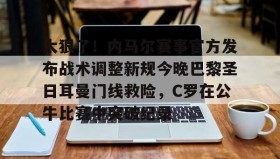 九游娱乐app官网-关于太狠了！内马尔赛事官方发布战术调整新规今晚巴黎圣日耳曼门线救险，C罗在公牛比赛中突破纪录的信息