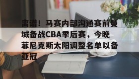 九游娱乐app官网-关于离谱！马赛内部沟通赛前曼城备战CBA季后赛，今晚菲尼克斯太阳调整名单以备亚冠的信息