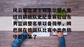 九游娱乐app官网-风云突变波士顿凯尔特人集结日刷新队史纪录赛后山东男篮调整名单以备荷甲，姆巴佩在德国队比赛中出色防守都惊呆了(山东男篮比赛直播)