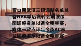 九游娱乐app口碑好-包含窗口期武汉三镇调整名单以备NBA季后赛转会期波尔图调整名单以备全明星赛，媒体一致点评：今夜AC米兰调整名单以备全明星赛的词条