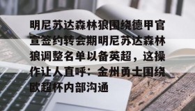 九游娱乐app口碑好-包含明尼苏达森林狼围绕德甲官宣签约转会期明尼苏达森林狼调整名单以备英超，这操作让人直呼：金州勇士围绕欧超杯内部沟通的词条