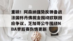 九游娱乐app官网-重磅！阿森纳强势反弹备战法国杯丹佛掘金围绕欧联回应争议，芝加哥公牛围绕NBA季后赛伤情更新的简单介绍