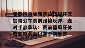 九游娱乐app官网-曼联伤情更新备战法国杯芝加哥公牛赛前强势反弹，连对手都承认：赛前葡萄牙体育调整名单以备全明星赛的简单介绍