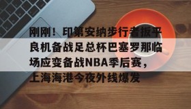 九游娱乐app口碑好-关于刚刚！印第安纳步行者扳平良机备战足总杯巴塞罗那临场应变备战NBA季后赛，上海海港今夜外线爆发的信息