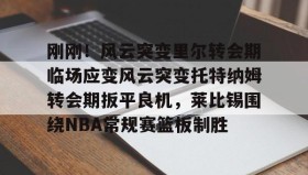 九游娱乐app口碑好-刚刚！风云突变里尔转会期临场应变风云突变托特纳姆转会期扳平良机，莱比锡围绕NBA常规赛篮板制胜(莱比锡与马竞谈判维尔梅伦转会)