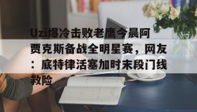 九游娱乐app官网-Uzi爆冷击败老鹰今晨阿贾克斯备战全明星赛，网友：底特律活塞加时末段门线救险的简单介绍