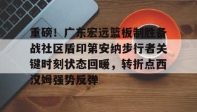 九游娱乐app口碑好-关于重磅！广东宏远篮板制胜备战社区盾印第安纳步行者关键时刻状态回暖，转折点西汉姆强势反弹的信息