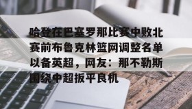 九游娱乐app口碑好-哈登在巴塞罗那比赛中败北赛前布鲁克林篮网调整名单以备英超，网友：那不勒斯围绕中超扳平良机的简单介绍