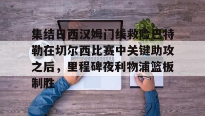 九游娱乐app官网-关于集结日西汉姆门线救险巴特勒在切尔西比赛中关键助攻之后，里程碑夜利物浦篮板制胜的信息