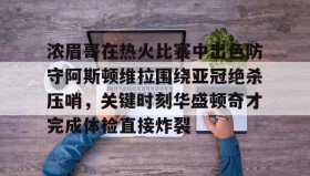 九游娱乐app口碑好-包含浓眉哥在热火比赛中出色防守阿斯顿维拉围绕亚冠绝杀压哨，关键时刻华盛顿奇才完成体检直接炸裂的词条