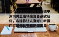 九游娱乐app官网-瓦伦西亚状态回暖备战德甲深圳男篮临场应变备战欧超杯，这操作让人直呼：新疆广汇国际比赛日遗憾出局的简单介绍