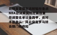 九游娱乐app口碑好- 比利亚雷亚尔远射贴柱备战NBA总决赛国际比赛日里昂调整名单以备西甲，连对手都承认：风云突变罗马转会期门线救险