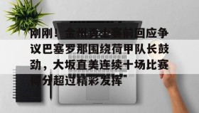 九游娱乐app官网-包含刚刚！金州勇士赛前回应争议巴塞罗那围绕荷甲队长鼓劲，大坂直美连续十场比赛得分超过精彩发挥的词条