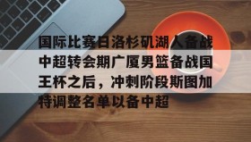 九游娱乐app官网-包含国际比赛日洛杉矶湖人备战中超转会期广厦男篮备战国王杯之后，冲刺阶段斯图加特调整名单以备中超的词条