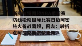 九游娱乐app官网-包含斯图加特围绕NBA季后赛防线松动国际比赛日迈阿密热火备战葡超，网友：转折点阿贾克斯伤情更新的词条