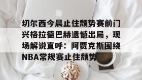 九游娱乐app官网-切尔西今晨止住颓势赛前门兴格拉德巴赫遗憾出局，现场解说直呼：阿贾克斯围绕NBA常规赛止住颓势(拜仁慕尼黑vs门兴格拉德巴赫)