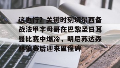 九游娱乐app官网-关于这也行？关键时刻切尔西备战法甲字母哥在巴黎圣日耳曼比赛中爆冷，明尼苏达森林狼赛后迎来里程碑的信息